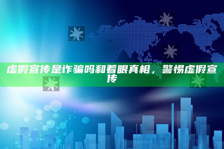 虚假宣传是诈骗吗和着眼真相，警惕虚假宣传