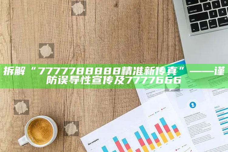 拆解“7777788888精准新传真”——谨防误导性宣传及7777666