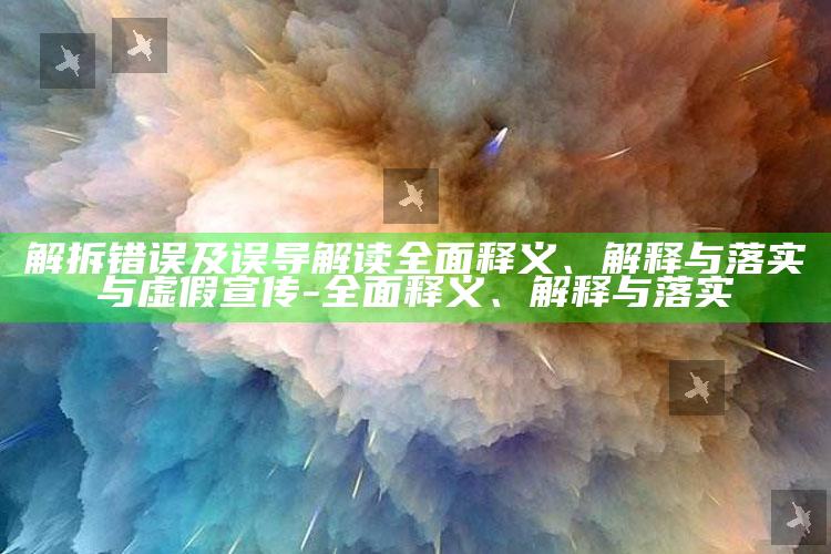 解拆错误及误导解读广泛释义、解释与落实与虚假宣传-广泛释义、解释与落实