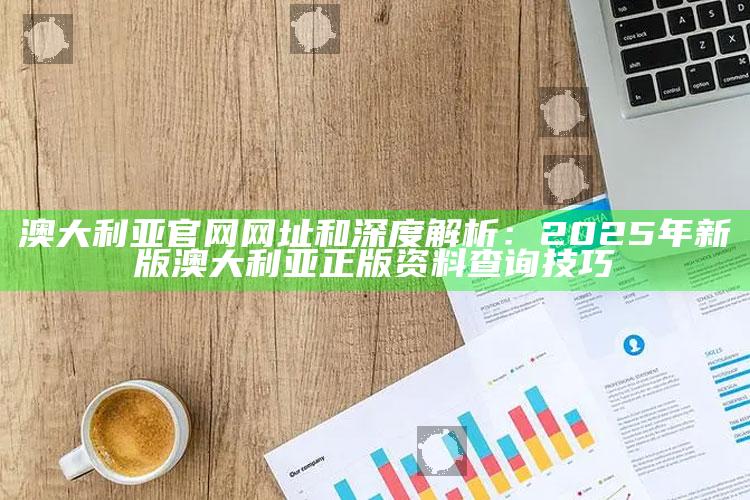 澳大利亚官网网址和深度解析：2025年新版澳大利亚正版资料查询技巧