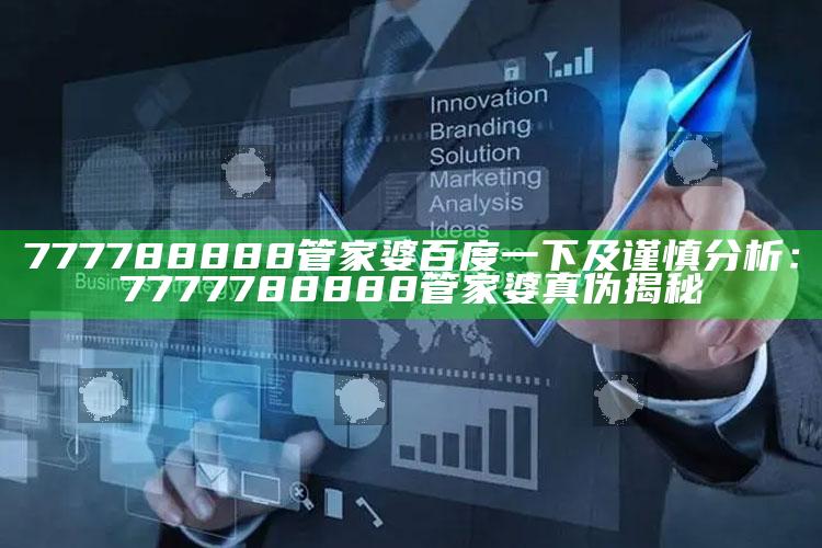 777788888管家婆百度一下及谨慎调查：7777788888管家婆真伪揭秘