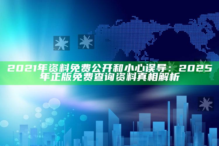 2021年资料免费公开和小心误导：2025年正版免费查询资料真相解析