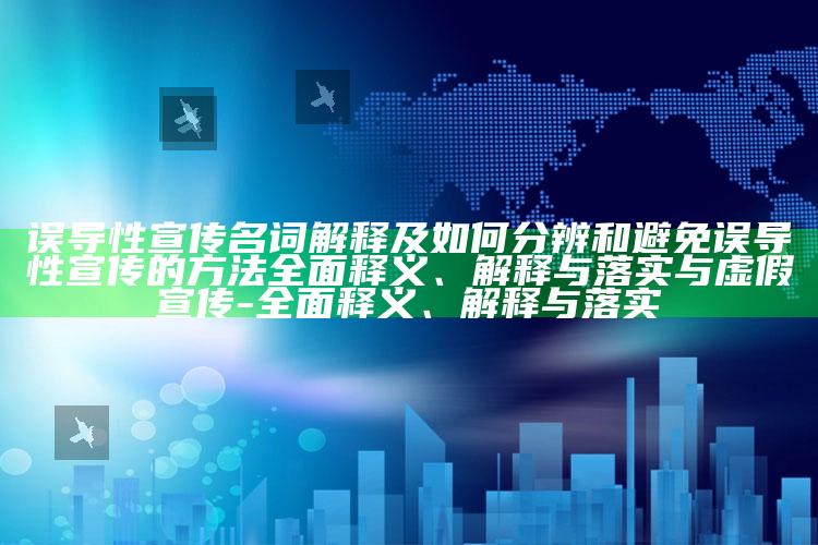 误导性宣传名词解释及如何分辨和避免误导性宣传的方法彻底释义、解释与落实与虚假宣传-彻底释义、解释与落实