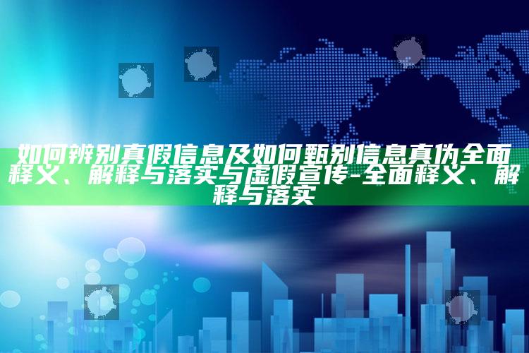 如何辨别真假信息及如何甄别信息真伪彻底释义、解释与落实与虚假宣传-彻底释义、解释与落实