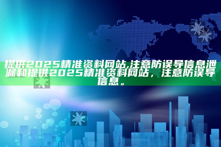 提供2025精准资料网站,注意防误导信息泄漏和提供2025精准资料网站，注意防误导信息。