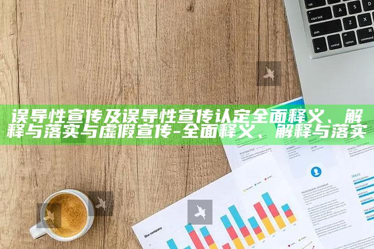 误导性宣传及误导性宣传认定广泛释义、解释与落实与虚假宣传-广泛释义、解释与落实