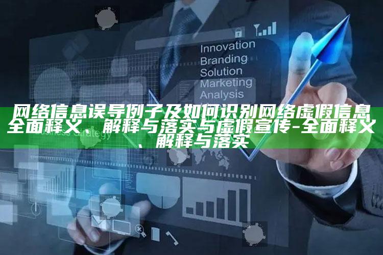 网络信息误导例子及如何识别网络虚假信息完整释义、解释与落实与虚假宣传-完整释义、解释与落实