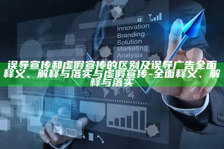 误导宣传和虚假宣传的区别及误导广告彻底释义、解释与落实与虚假宣传-彻底释义、解释与落实