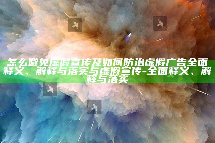 怎么避免虚假宣传及如何防治虚假广告彻底释义、解释与落实与虚假宣传-彻底释义、解释与落实
