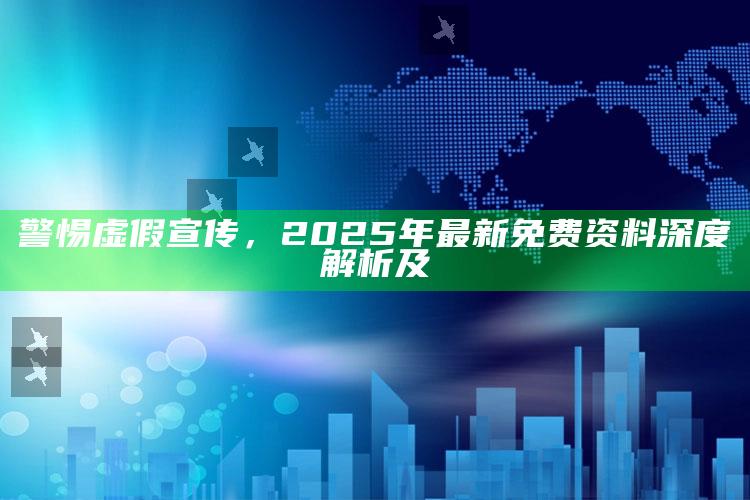 警惕虚假宣传，2025年最新免费资料深度解析及