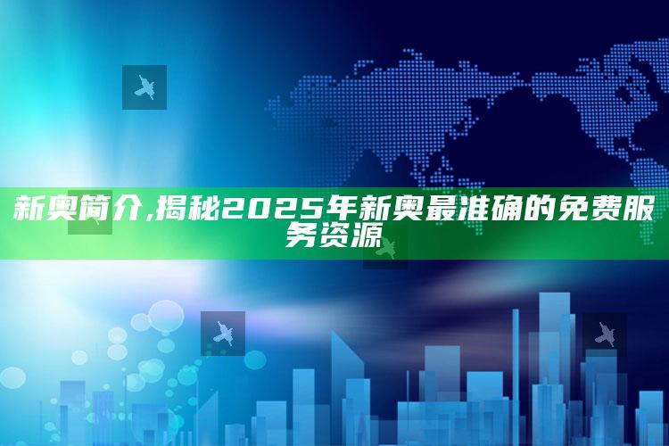 新奥简介,揭秘2025年新奥最准确的免费服务资源