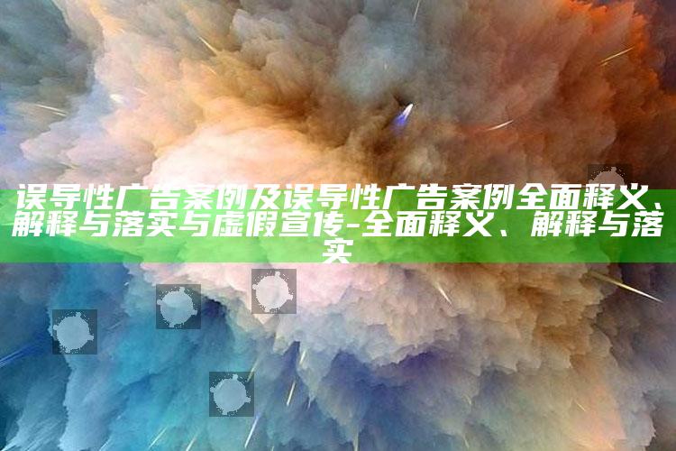 误导性广告案例及误导性广告案例完整释义、解释与落实与虚假宣传-完整释义、解释与落实